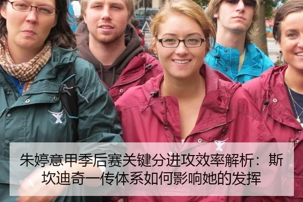朱婷意甲季后赛关键分进攻效率解析：斯坎迪奇一传体系如何影响她的发挥