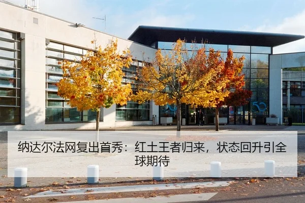 纳达尔法网复出首秀：红土王者归来，状态回升引全球期待