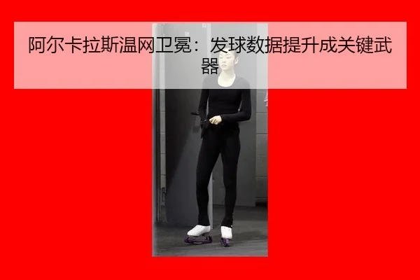 阿尔卡拉斯温网卫冕：发球数据提升成关键武器