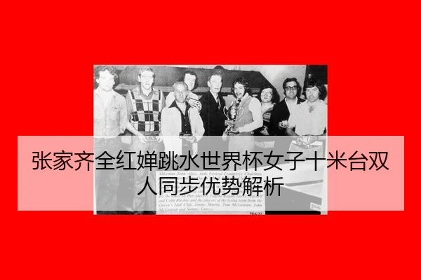 张家齐全红婵跳水世界杯女子十米台双人同步优势解析