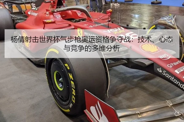 杨倩射击世界杯气步枪奥运资格争夺战：技术、心态与竞争的多维分析