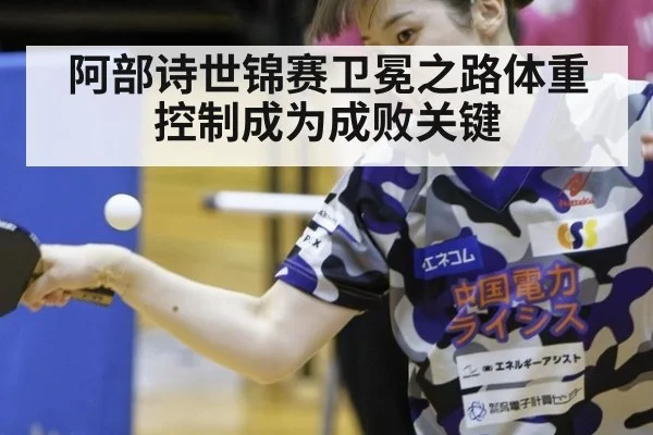 阿部诗世锦赛卫冕之路体重控制成为成败关键