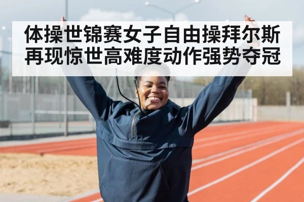 体操世锦赛女子自由操拜尔斯再现惊世高难度动作强势夺冠