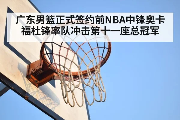广东男篮正式签约前NBA中锋奥卡福杜锋率队冲击第十一座总冠军