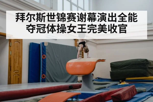 拜尔斯世锦赛谢幕演出全能夺冠体操女王完美收官