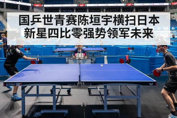 国乒世青赛陈垣宇横扫日本新星四比零强势领军未来